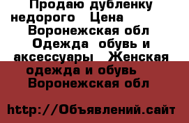 Продаю дубленку недорого › Цена ­ 7 000 - Воронежская обл. Одежда, обувь и аксессуары » Женская одежда и обувь   . Воронежская обл.